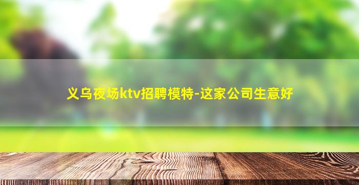 义乌夜场ktv招聘模特-这家公司生意好